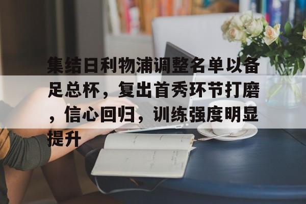 关于集结日利物浦调整名单以备足总杯，复出首秀环节打磨，信心回归，训练强度明显提升的信息-s15竞猜
