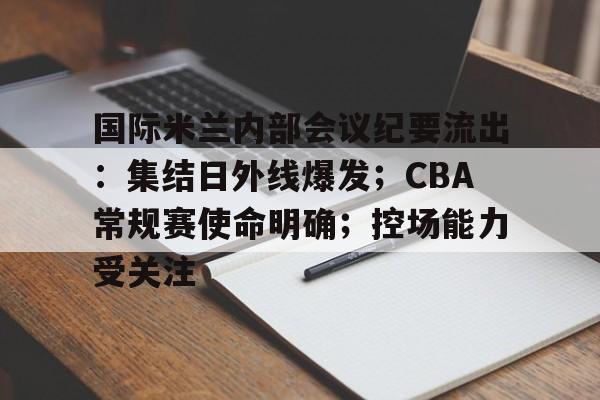 关于国际米兰内部会议纪要流出：集结日外线爆发；CBA常规赛使命明确；控场能力受关注的信息-lol投注