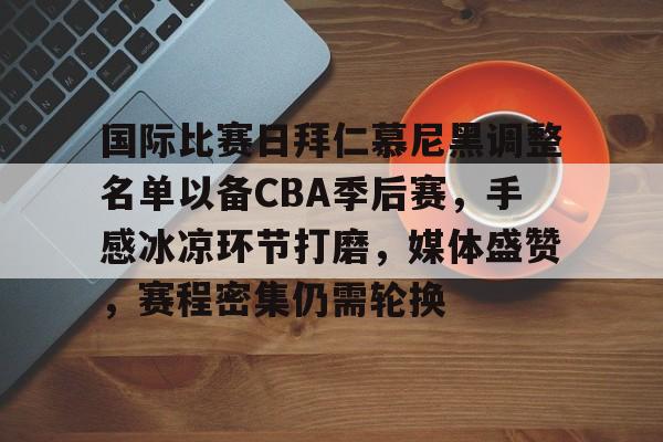 国际比赛日拜仁慕尼黑调整名单以备CBA季后赛，手感冰凉环节打磨，媒体盛赞，赛程密集仍需轮换的简单介绍-lol投注
