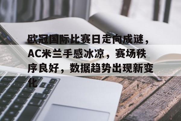 欧冠国际比赛日走向成谜，AC米兰手感冰凉，赛场秩序良好，数据趋势出现新变化的简单介绍-s15投注