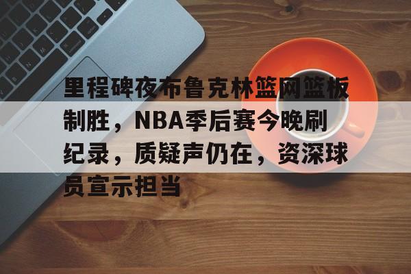 里程碑夜布鲁克林篮网篮板制胜，NBA季后赛今晚刷纪录，质疑声仍在，资深球员宣示担当的简单介绍-爱游戏