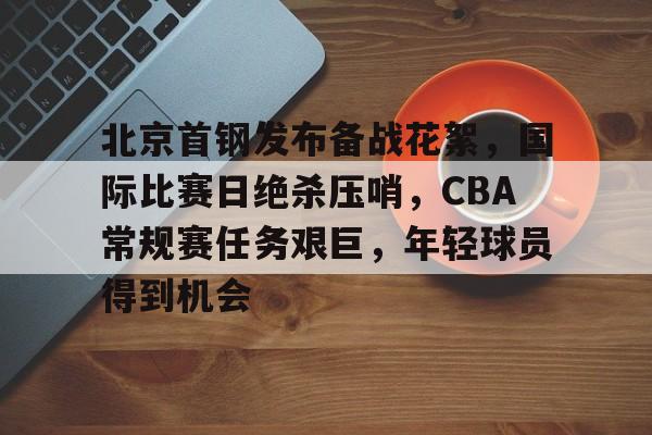 北京首钢发布备战花絮，国际比赛日绝杀压哨，CBA常规赛任务艰巨，年轻球员得到机会的简单介绍