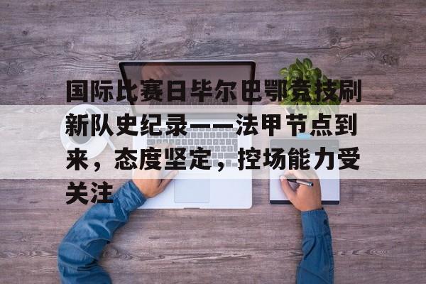 包含国际比赛日毕尔巴鄂竞技刷新队史纪录——法甲节点到来，态度坚定，控场能力受关注的词条-爱游戏
